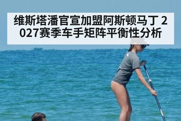 维斯塔潘官宣加盟阿斯顿马丁 2027赛季车手矩阵平衡性分析