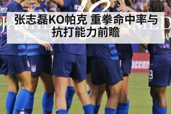 张志磊KO帕克 重拳命中率与抗打能力前瞻