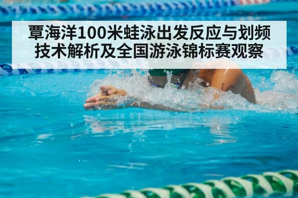 覃海洋100米蛙泳出发反应与划频技术解析及全国游泳锦标赛观察