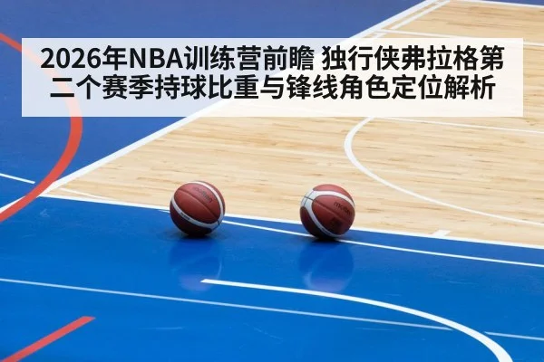 2026年NBA训练营前瞻 独行侠弗拉格第二个赛季持球比重与锋线角色定位解析